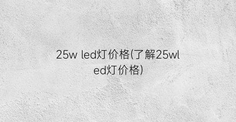 25w led灯价格(了解25wled灯价格)